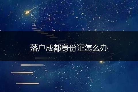 落户成都身份证怎么办