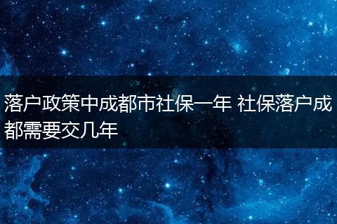 落户政策中成都市社保一年 社保落户成都需要交几年