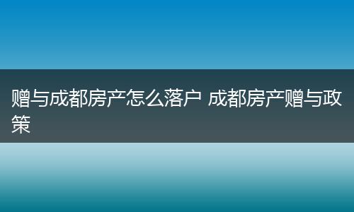 赠与成都房产怎么落户 成都房产赠与政策
