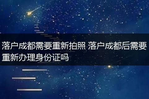 落户成都需要重新拍照 落户成都后需要重新办理身份证吗