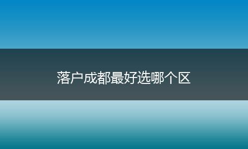 落户成都最好选哪个区