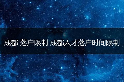 成都 落户限制 成都人才落户时间限制