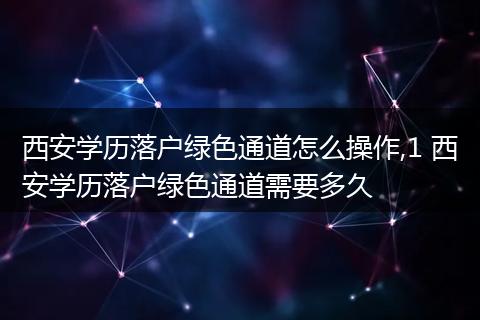 西安学历落户绿色通道怎么操作,1 西安学历落户绿色通道需要多久