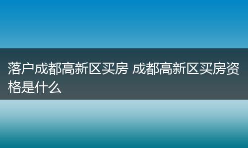 落户成都高新区买房 成都高新区买房资格是什么