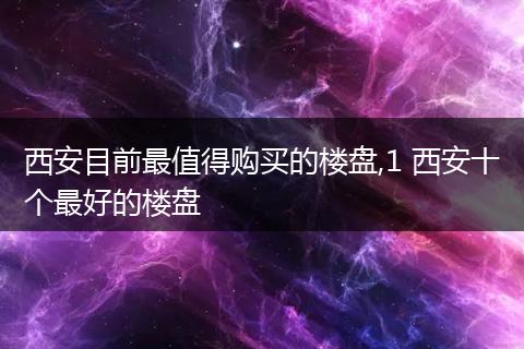 西安目前最值得购买的楼盘,1 西安十个最好的楼盘