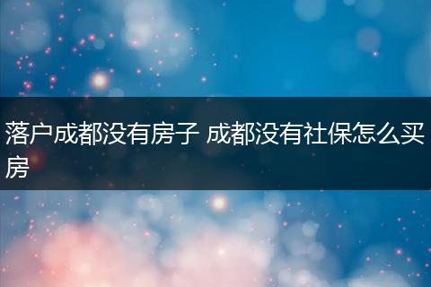 落户成都没有房子 成都没有社保怎么买房