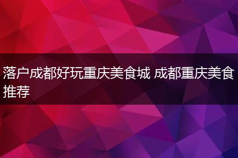 落户成都好玩重庆美食城 成都重庆美食推荐