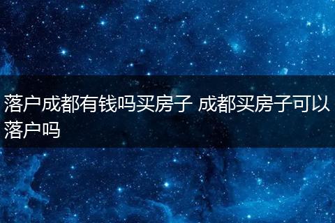 落户成都有钱吗买房子 成都买房子可以落户吗