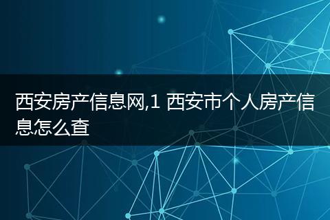 西安房产信息网,1 西安市个人房产信息怎么查