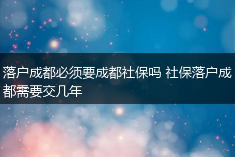 落户成都必须要成都社保吗 社保落户成都需要交几年