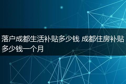 落户成都生活补贴多少钱 成都住房补贴多少钱一个月