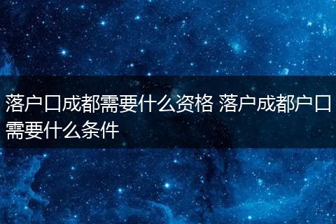 落户口成都需要什么资格 落户成都户口需要什么条件