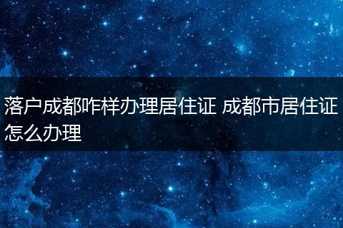落户成都咋样办理居住证 成都市居住证怎么办理