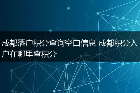 成都落户积分查询空白信息 成都积分入户在哪里查积分
