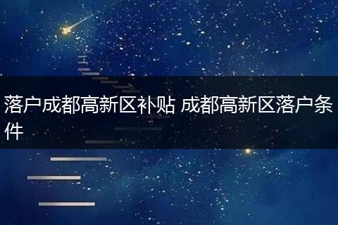 落户成都高新区补贴 成都高新区落户条件