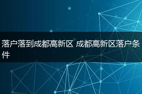 落户落到成都高新区 成都高新区落户条件