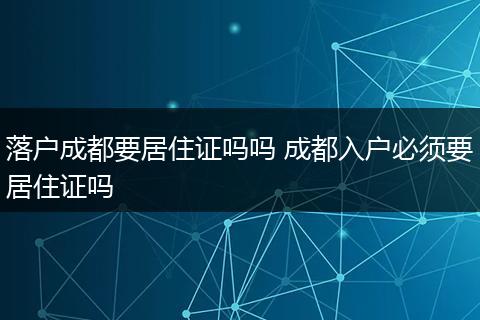 落户成都要居住证吗吗 成都入户必须要居住证吗