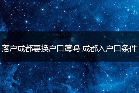 落户成都要换户口簿吗 成都入户口条件