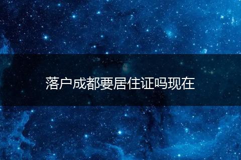 落户成都要居住证吗现在