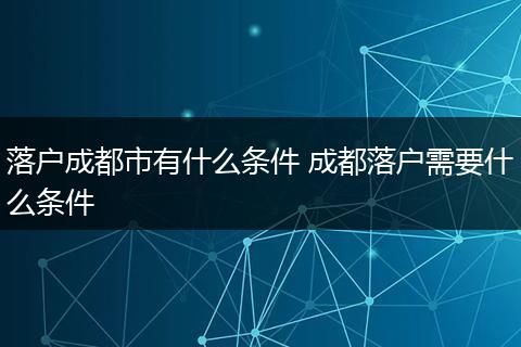 落户成都市有什么条件 成都落户需要什么条件