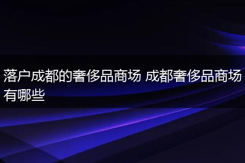 落户成都的奢侈品商场 成都奢侈品商场有哪些