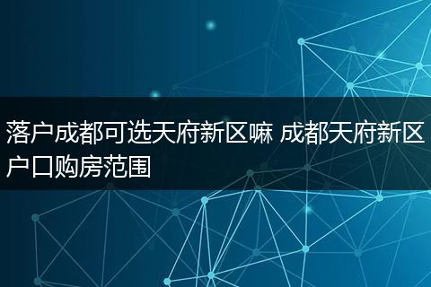 落户成都可选天府新区嘛 成都天府新区户口购房范围