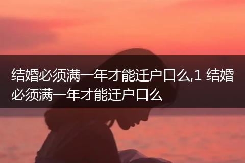 结婚必须满一年才能迁户口么,1 结婚必须满一年才能迁户口么