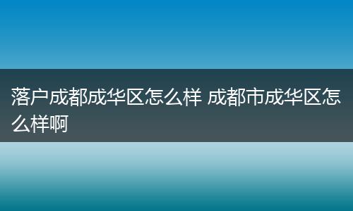 落户成都成华区怎么样 成都市成华区怎么样啊