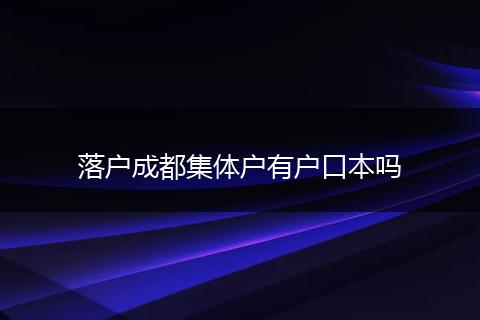落户成都集体户有户口本吗