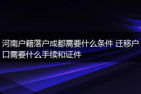 河南户籍落户成都需要什么条件 迁移户口需要什么手续和证件