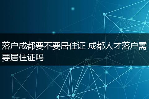 落户成都要不要居住证 成都人才落户需要居住证吗