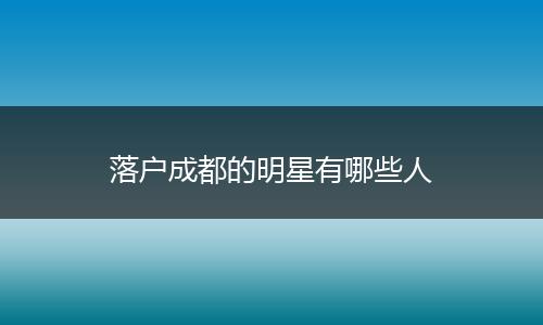 落户成都的明星有哪些人