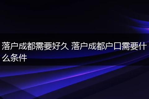 落户成都需要好久 落户成都户口需要什么条件