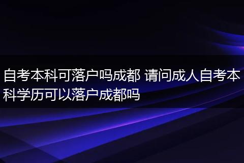 自考本科可落户吗成都 请问成人自考本科学历可以落户成都吗