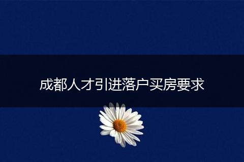 成都人才引进落户买房要求