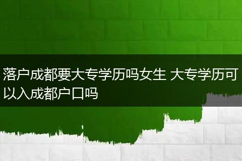 落户成都要大专学历吗女生 大专学历可以入成都户口吗