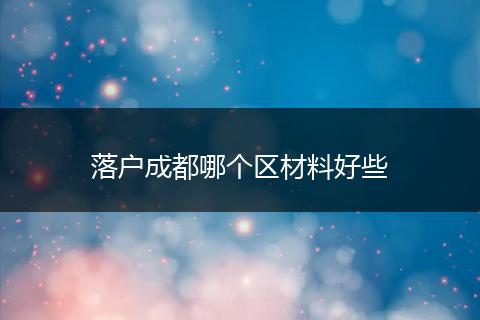 落户成都哪个区材料好些