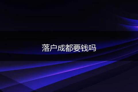 落户成都要钱吗