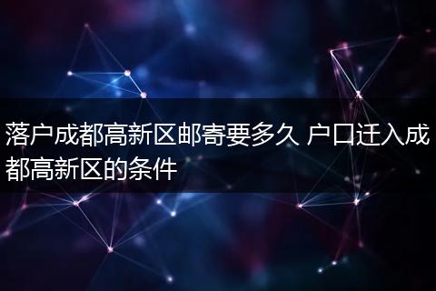 落户成都高新区邮寄要多久 户口迁入成都高新区的条件