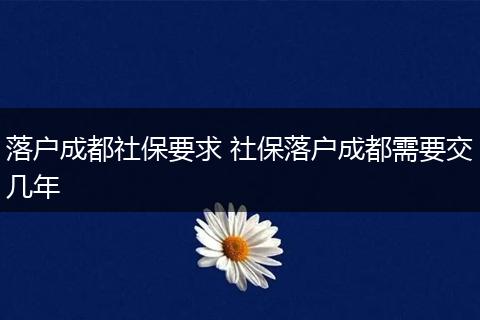 落户成都社保要求 社保落户成都需要交几年