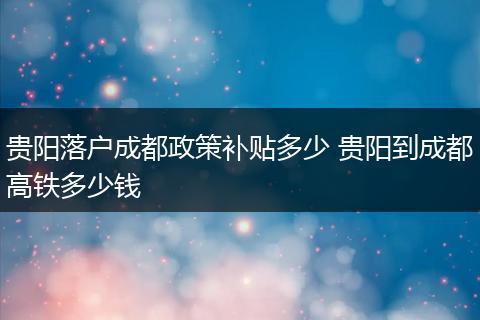 贵阳落户成都政策补贴多少 贵阳到成都高铁多少钱