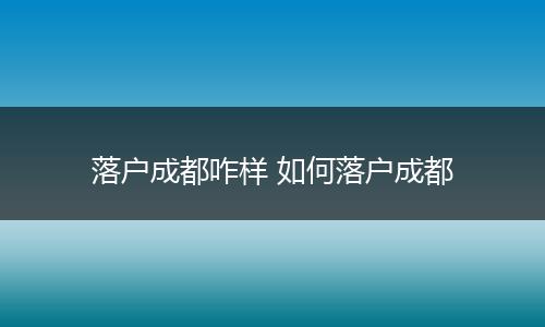 落户成都咋样 如何落户成都