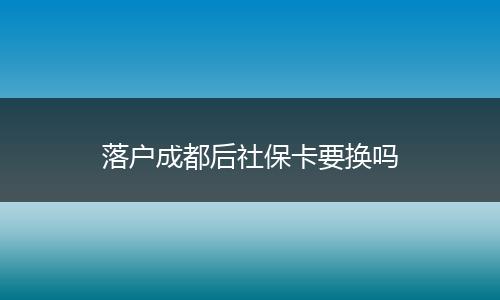 落户成都后社保卡要换吗