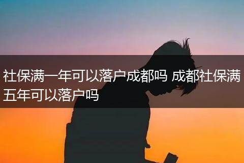 社保满一年可以落户成都吗 成都社保满五年可以落户吗