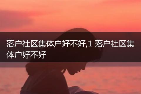 落户社区集体户好不好,1 落户社区集体户好不好
