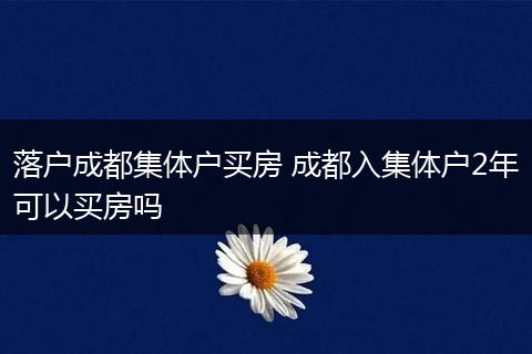落户成都集体户买房 成都入集体户2年可以买房吗