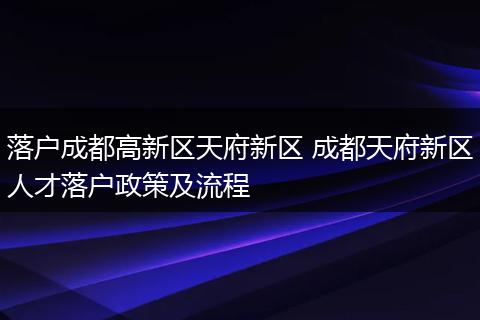 落户成都高新区天府新区 成都天府新区人才落户政策及流程