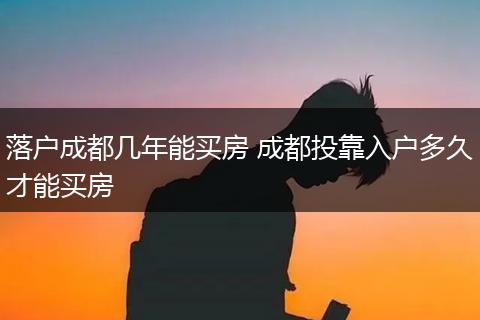 落户成都几年能买房 成都投靠入户多久才能买房