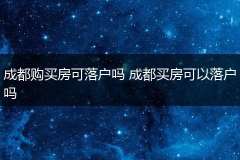 成都购买房可落户吗 成都买房可以落户吗