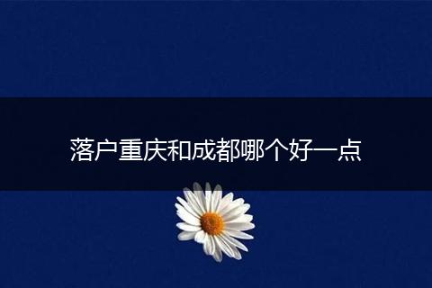 落户重庆和成都哪个好一点